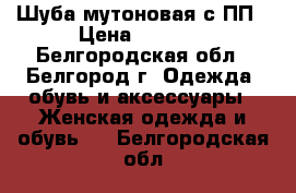 Шуба мутоновая с ПП › Цена ­ 6 000 - Белгородская обл., Белгород г. Одежда, обувь и аксессуары » Женская одежда и обувь   . Белгородская обл.